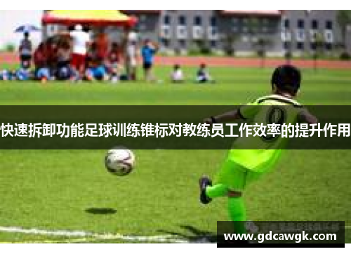 快速拆卸功能足球训练锥标对教练员工作效率的提升作用